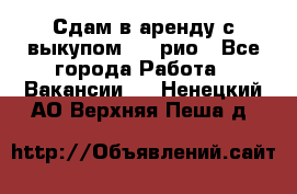 Сдам в аренду с выкупом kia рио - Все города Работа » Вакансии   . Ненецкий АО,Верхняя Пеша д.